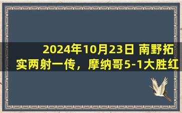 2024年10月23日 南野拓实两射一传，摩纳哥5-1大胜红星欧冠前3场2胜1平